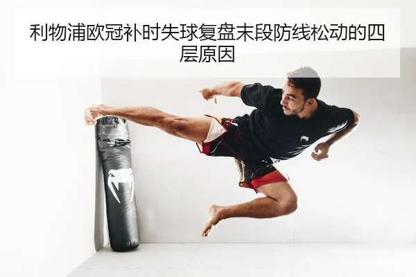 利物浦欧冠补时失球复盘末段防线松动的四层原因
