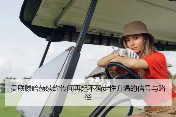 曼联滕哈赫续约传闻再起不确定性升温的信号与路径