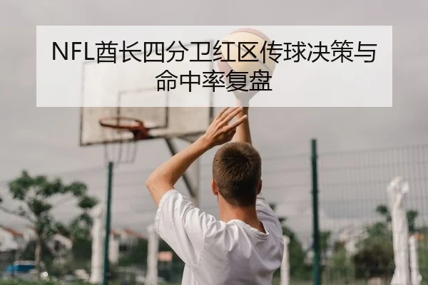 NFL酋长四分卫红区传球决策与命中率复盘